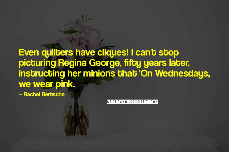 Rachel Bertsche Quotes: Even quilters have cliques! I can't stop picturing Regina George, fifty years later, instructing her minions that 'On Wednesdays, we wear pink.