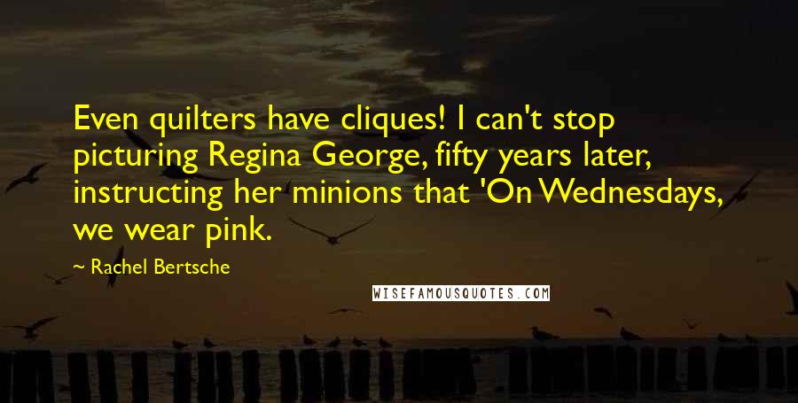 Rachel Bertsche Quotes: Even quilters have cliques! I can't stop picturing Regina George, fifty years later, instructing her minions that 'On Wednesdays, we wear pink.