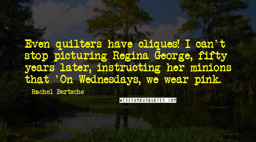 Rachel Bertsche Quotes: Even quilters have cliques! I can't stop picturing Regina George, fifty years later, instructing her minions that 'On Wednesdays, we wear pink.