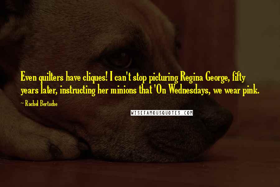 Rachel Bertsche Quotes: Even quilters have cliques! I can't stop picturing Regina George, fifty years later, instructing her minions that 'On Wednesdays, we wear pink.