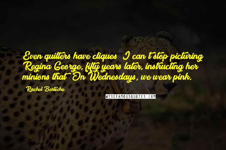 Rachel Bertsche Quotes: Even quilters have cliques! I can't stop picturing Regina George, fifty years later, instructing her minions that 'On Wednesdays, we wear pink.