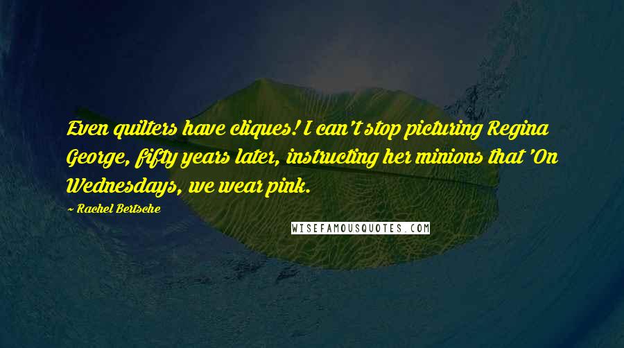 Rachel Bertsche Quotes: Even quilters have cliques! I can't stop picturing Regina George, fifty years later, instructing her minions that 'On Wednesdays, we wear pink.