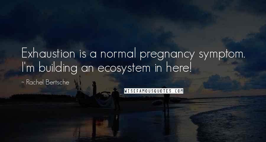 Rachel Bertsche Quotes: Exhaustion is a normal pregnancy symptom. I'm building an ecosystem in here!