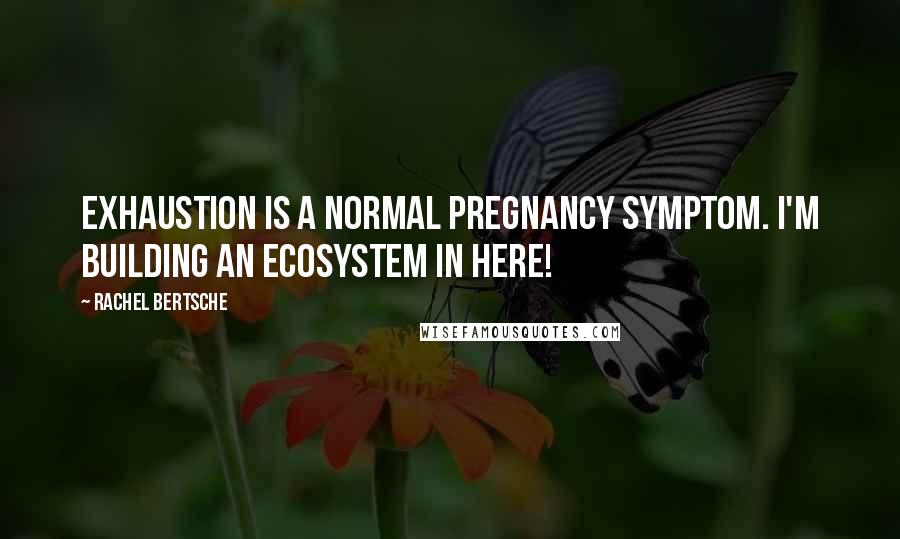 Rachel Bertsche Quotes: Exhaustion is a normal pregnancy symptom. I'm building an ecosystem in here!