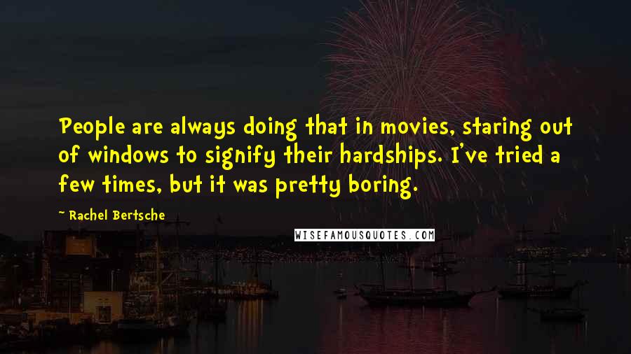 Rachel Bertsche Quotes: People are always doing that in movies, staring out of windows to signify their hardships. I've tried a few times, but it was pretty boring.