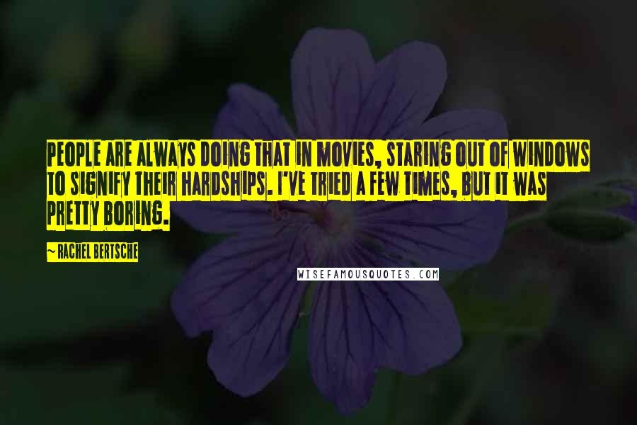 Rachel Bertsche Quotes: People are always doing that in movies, staring out of windows to signify their hardships. I've tried a few times, but it was pretty boring.