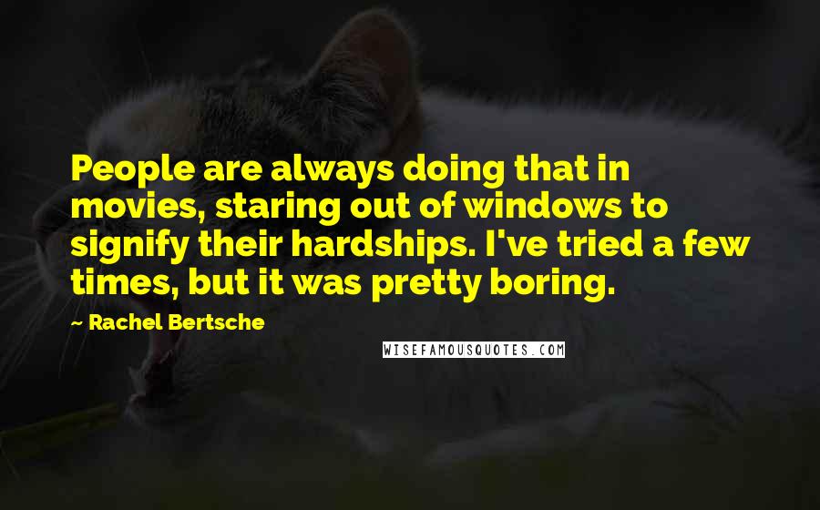 Rachel Bertsche Quotes: People are always doing that in movies, staring out of windows to signify their hardships. I've tried a few times, but it was pretty boring.