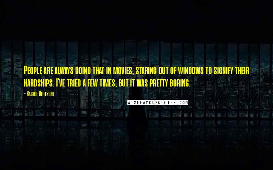 Rachel Bertsche Quotes: People are always doing that in movies, staring out of windows to signify their hardships. I've tried a few times, but it was pretty boring.