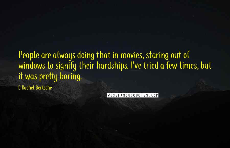 Rachel Bertsche Quotes: People are always doing that in movies, staring out of windows to signify their hardships. I've tried a few times, but it was pretty boring.