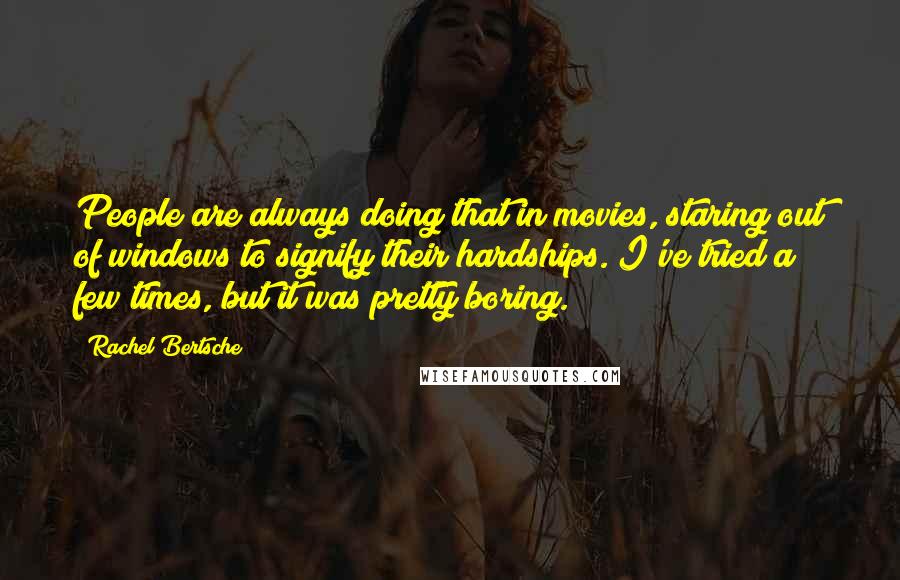 Rachel Bertsche Quotes: People are always doing that in movies, staring out of windows to signify their hardships. I've tried a few times, but it was pretty boring.