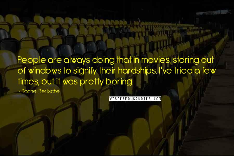 Rachel Bertsche Quotes: People are always doing that in movies, staring out of windows to signify their hardships. I've tried a few times, but it was pretty boring.