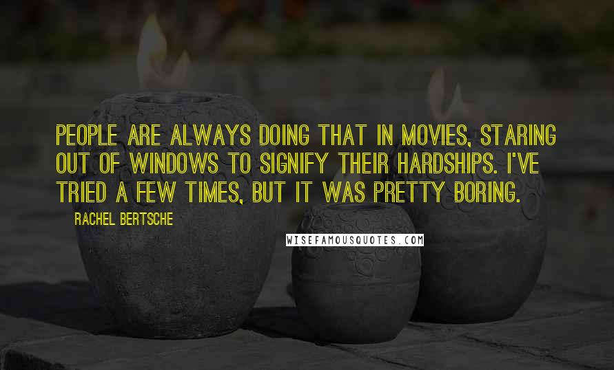 Rachel Bertsche Quotes: People are always doing that in movies, staring out of windows to signify their hardships. I've tried a few times, but it was pretty boring.