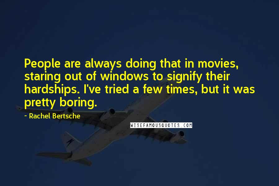 Rachel Bertsche Quotes: People are always doing that in movies, staring out of windows to signify their hardships. I've tried a few times, but it was pretty boring.