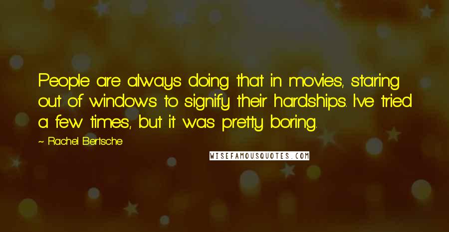 Rachel Bertsche Quotes: People are always doing that in movies, staring out of windows to signify their hardships. I've tried a few times, but it was pretty boring.