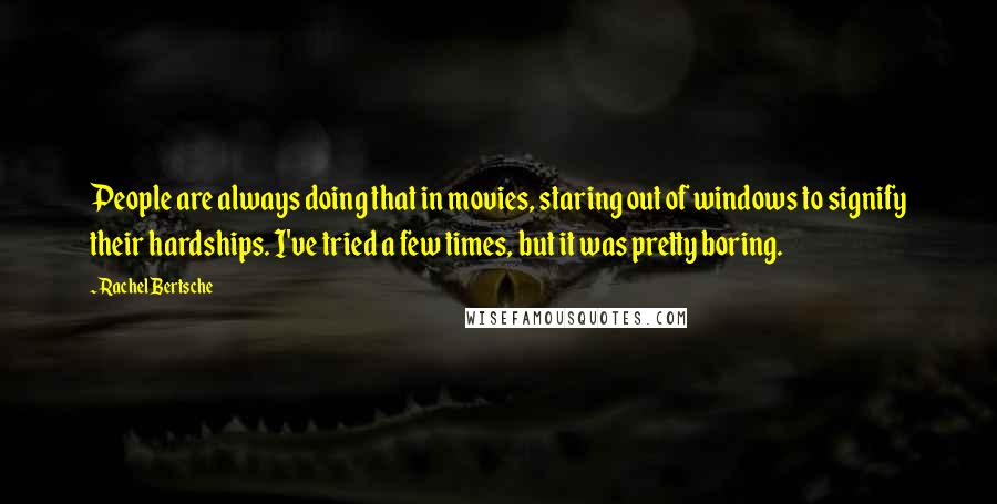 Rachel Bertsche Quotes: People are always doing that in movies, staring out of windows to signify their hardships. I've tried a few times, but it was pretty boring.