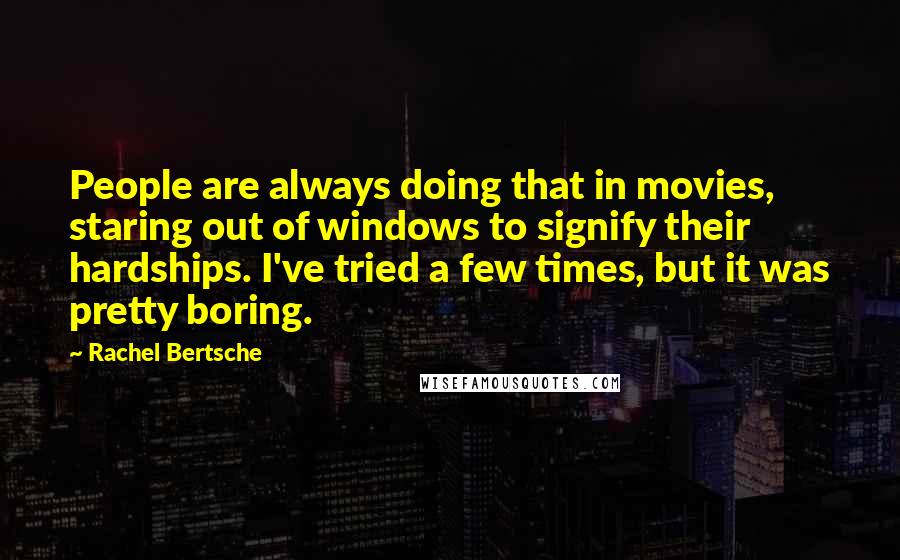 Rachel Bertsche Quotes: People are always doing that in movies, staring out of windows to signify their hardships. I've tried a few times, but it was pretty boring.