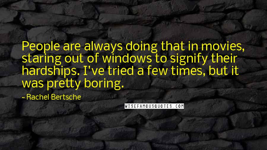 Rachel Bertsche Quotes: People are always doing that in movies, staring out of windows to signify their hardships. I've tried a few times, but it was pretty boring.