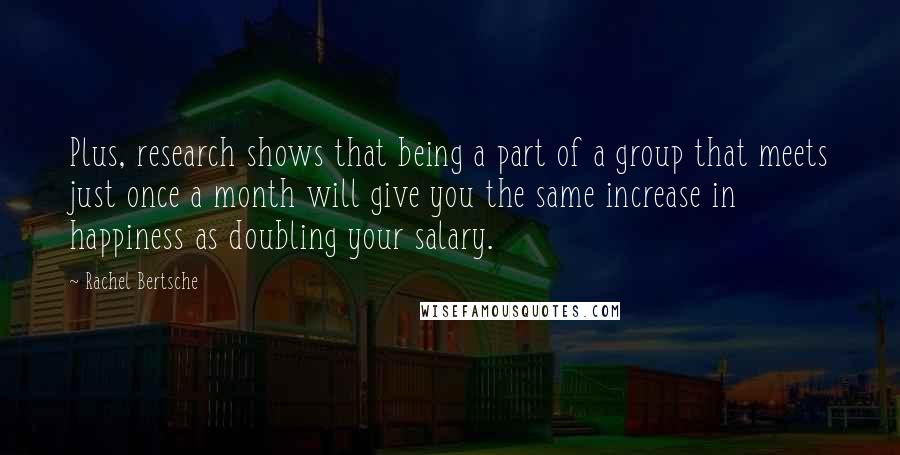 Rachel Bertsche Quotes: Plus, research shows that being a part of a group that meets just once a month will give you the same increase in happiness as doubling your salary.