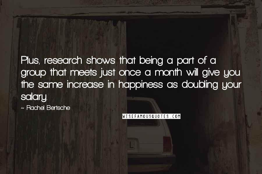 Rachel Bertsche Quotes: Plus, research shows that being a part of a group that meets just once a month will give you the same increase in happiness as doubling your salary.