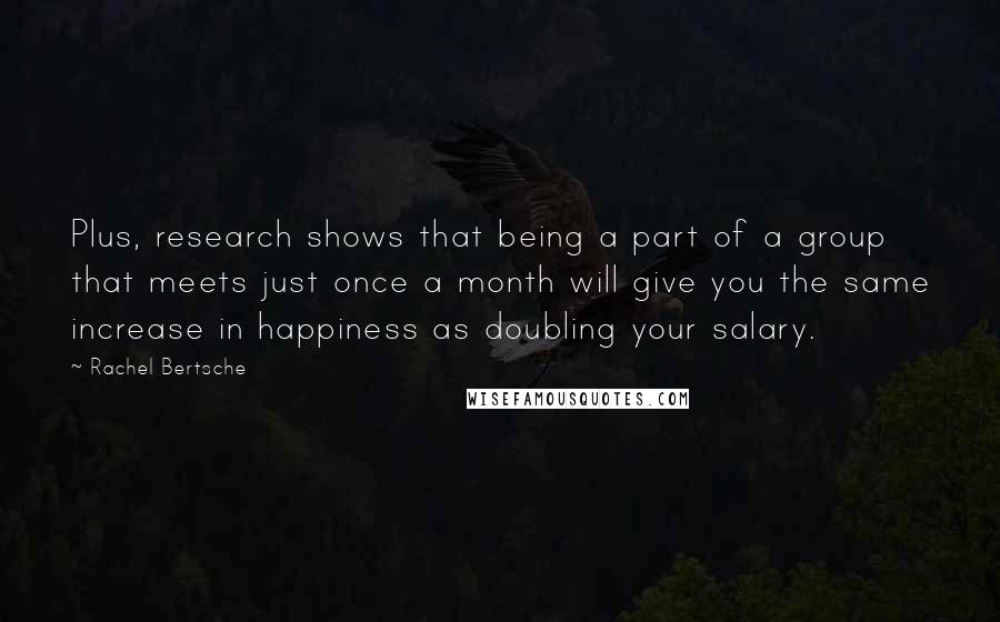 Rachel Bertsche Quotes: Plus, research shows that being a part of a group that meets just once a month will give you the same increase in happiness as doubling your salary.