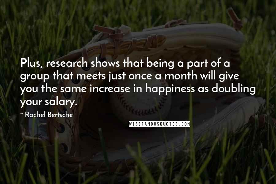 Rachel Bertsche Quotes: Plus, research shows that being a part of a group that meets just once a month will give you the same increase in happiness as doubling your salary.