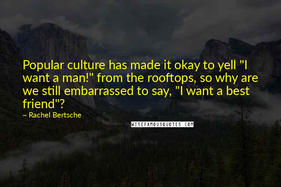 Rachel Bertsche Quotes: Popular culture has made it okay to yell "I want a man!" from the rooftops, so why are we still embarrassed to say, "I want a best friend"?