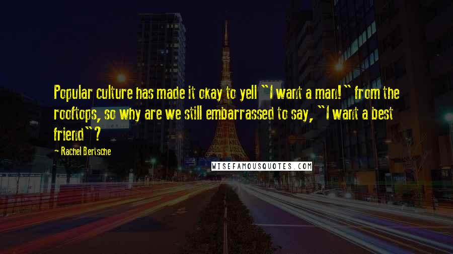 Rachel Bertsche Quotes: Popular culture has made it okay to yell "I want a man!" from the rooftops, so why are we still embarrassed to say, "I want a best friend"?