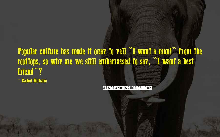 Rachel Bertsche Quotes: Popular culture has made it okay to yell "I want a man!" from the rooftops, so why are we still embarrassed to say, "I want a best friend"?