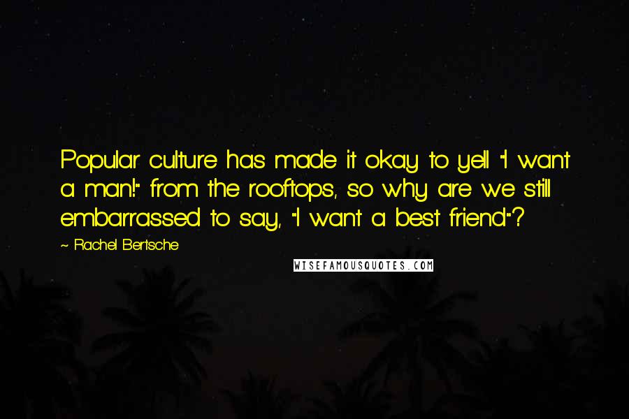 Rachel Bertsche Quotes: Popular culture has made it okay to yell "I want a man!" from the rooftops, so why are we still embarrassed to say, "I want a best friend"?