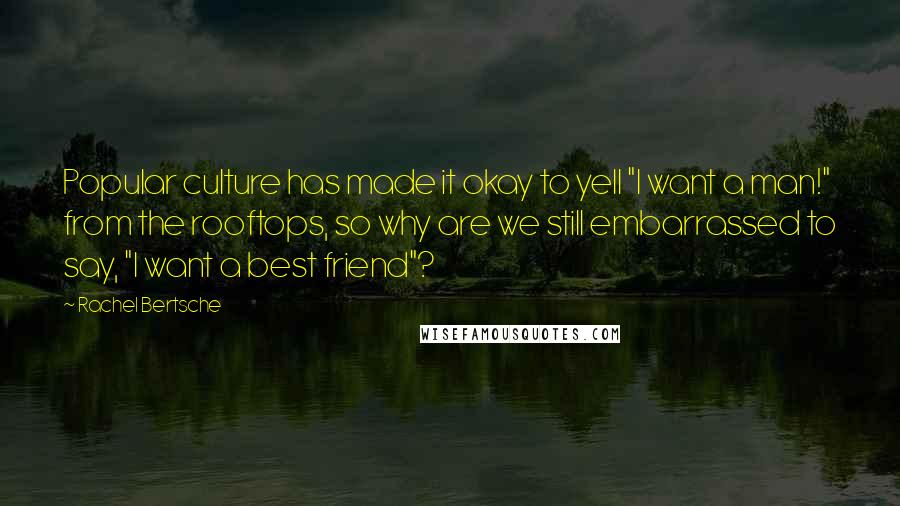 Rachel Bertsche Quotes: Popular culture has made it okay to yell "I want a man!" from the rooftops, so why are we still embarrassed to say, "I want a best friend"?