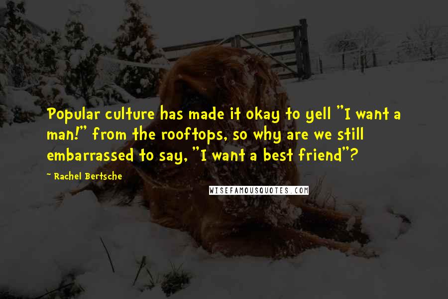 Rachel Bertsche Quotes: Popular culture has made it okay to yell "I want a man!" from the rooftops, so why are we still embarrassed to say, "I want a best friend"?