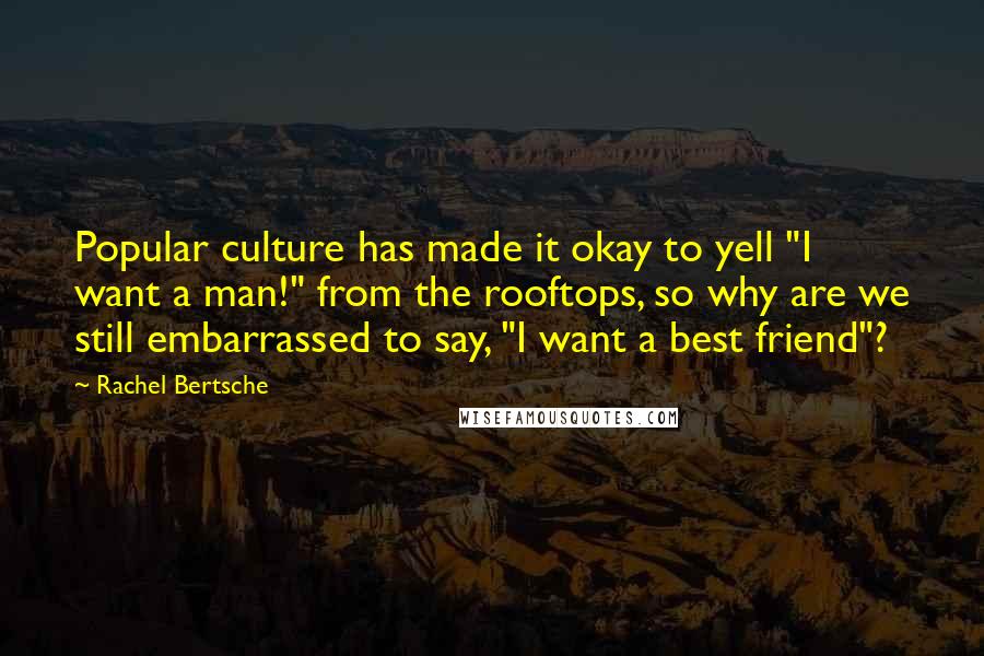 Rachel Bertsche Quotes: Popular culture has made it okay to yell "I want a man!" from the rooftops, so why are we still embarrassed to say, "I want a best friend"?