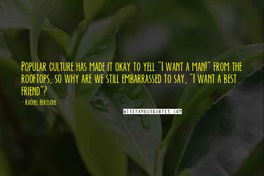 Rachel Bertsche Quotes: Popular culture has made it okay to yell "I want a man!" from the rooftops, so why are we still embarrassed to say, "I want a best friend"?