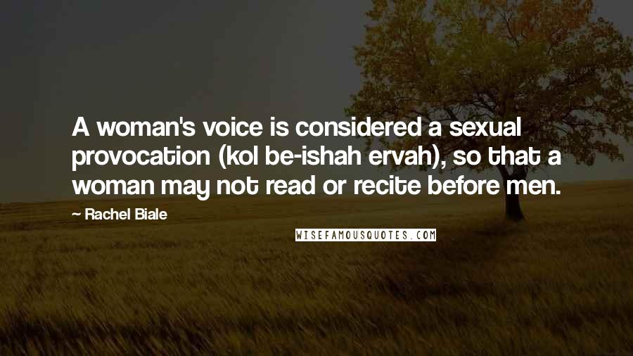 Rachel Biale Quotes: A woman's voice is considered a sexual provocation (kol be-ishah ervah), so that a woman may not read or recite before men.