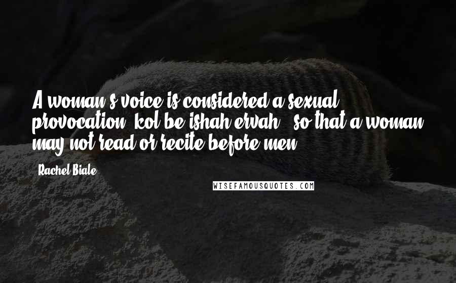 Rachel Biale Quotes: A woman's voice is considered a sexual provocation (kol be-ishah ervah), so that a woman may not read or recite before men.