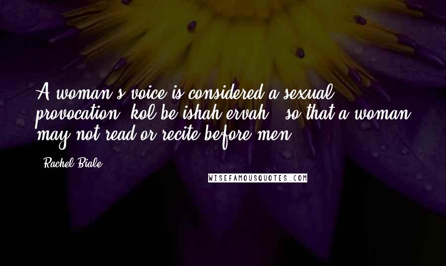 Rachel Biale Quotes: A woman's voice is considered a sexual provocation (kol be-ishah ervah), so that a woman may not read or recite before men.