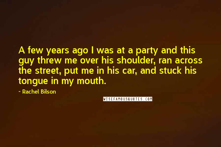 Rachel Bilson Quotes: A few years ago I was at a party and this guy threw me over his shoulder, ran across the street, put me in his car, and stuck his tongue in my mouth.