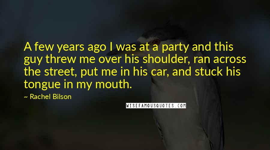 Rachel Bilson Quotes: A few years ago I was at a party and this guy threw me over his shoulder, ran across the street, put me in his car, and stuck his tongue in my mouth.