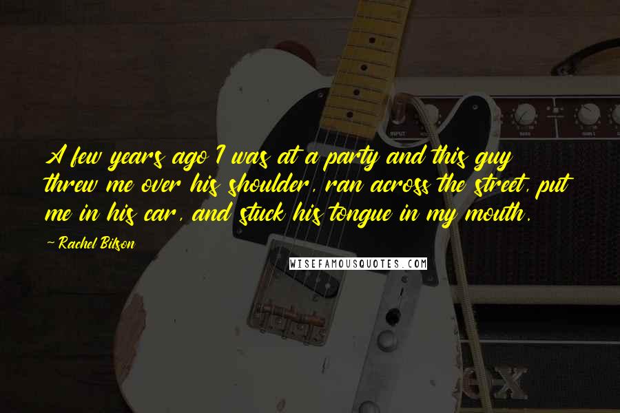 Rachel Bilson Quotes: A few years ago I was at a party and this guy threw me over his shoulder, ran across the street, put me in his car, and stuck his tongue in my mouth.