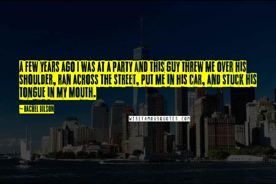 Rachel Bilson Quotes: A few years ago I was at a party and this guy threw me over his shoulder, ran across the street, put me in his car, and stuck his tongue in my mouth.