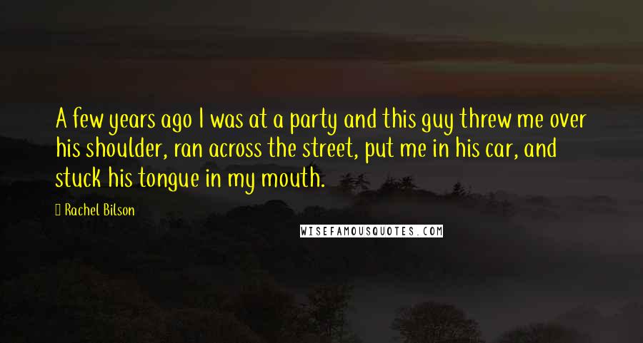 Rachel Bilson Quotes: A few years ago I was at a party and this guy threw me over his shoulder, ran across the street, put me in his car, and stuck his tongue in my mouth.