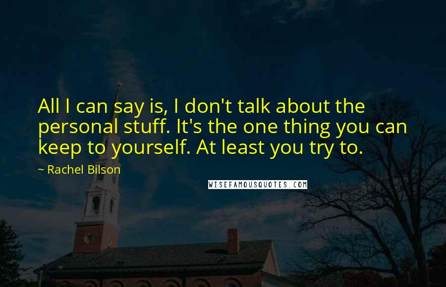 Rachel Bilson Quotes: All I can say is, I don't talk about the personal stuff. It's the one thing you can keep to yourself. At least you try to.