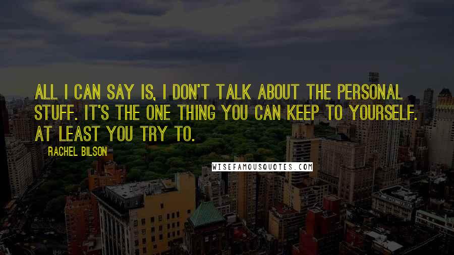 Rachel Bilson Quotes: All I can say is, I don't talk about the personal stuff. It's the one thing you can keep to yourself. At least you try to.