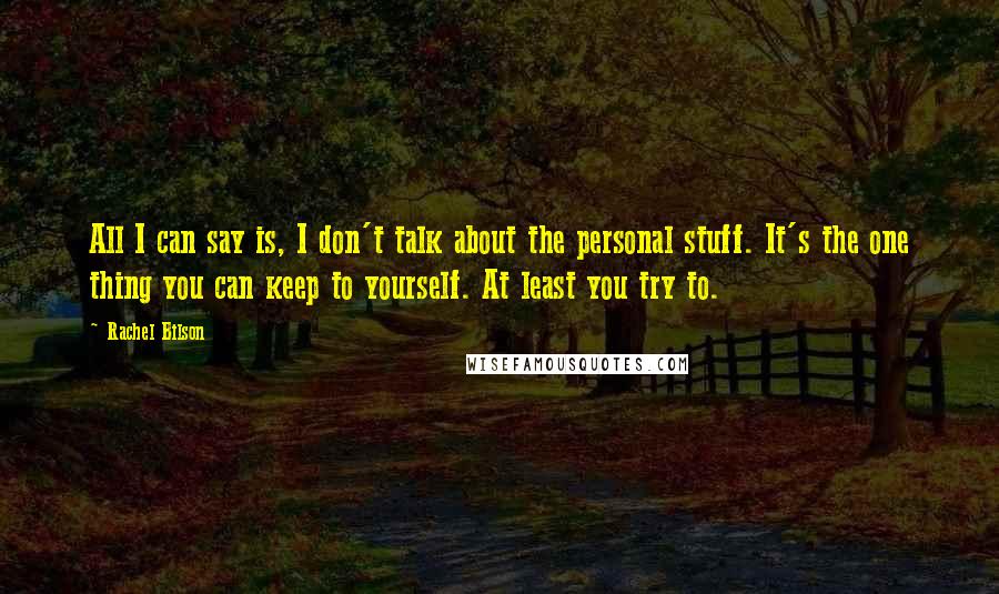 Rachel Bilson Quotes: All I can say is, I don't talk about the personal stuff. It's the one thing you can keep to yourself. At least you try to.