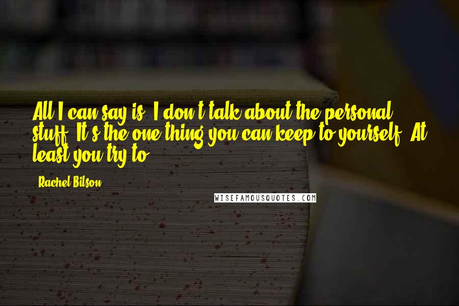 Rachel Bilson Quotes: All I can say is, I don't talk about the personal stuff. It's the one thing you can keep to yourself. At least you try to.