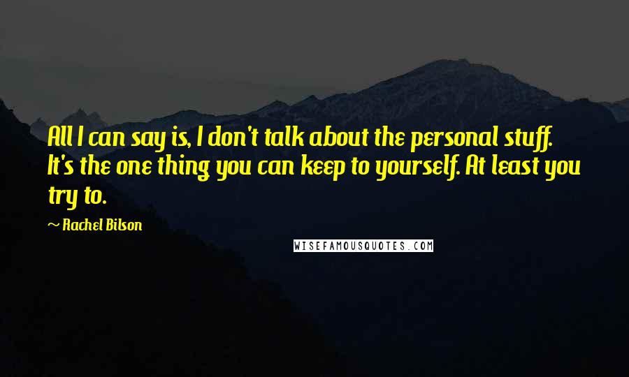 Rachel Bilson Quotes: All I can say is, I don't talk about the personal stuff. It's the one thing you can keep to yourself. At least you try to.