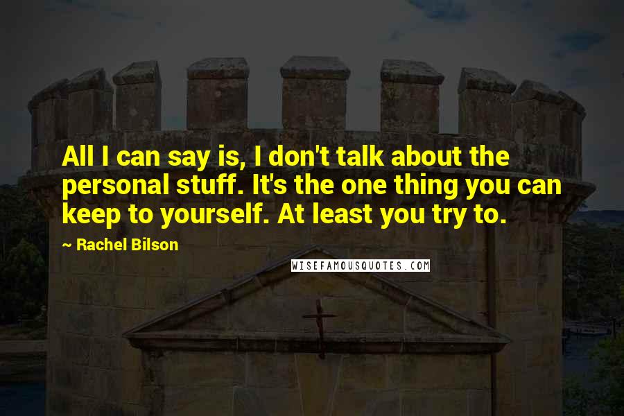 Rachel Bilson Quotes: All I can say is, I don't talk about the personal stuff. It's the one thing you can keep to yourself. At least you try to.