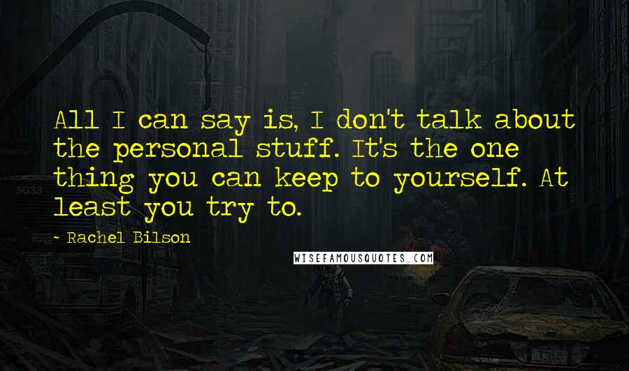 Rachel Bilson Quotes: All I can say is, I don't talk about the personal stuff. It's the one thing you can keep to yourself. At least you try to.