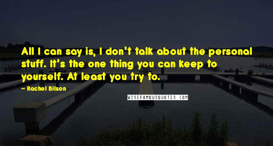 Rachel Bilson Quotes: All I can say is, I don't talk about the personal stuff. It's the one thing you can keep to yourself. At least you try to.