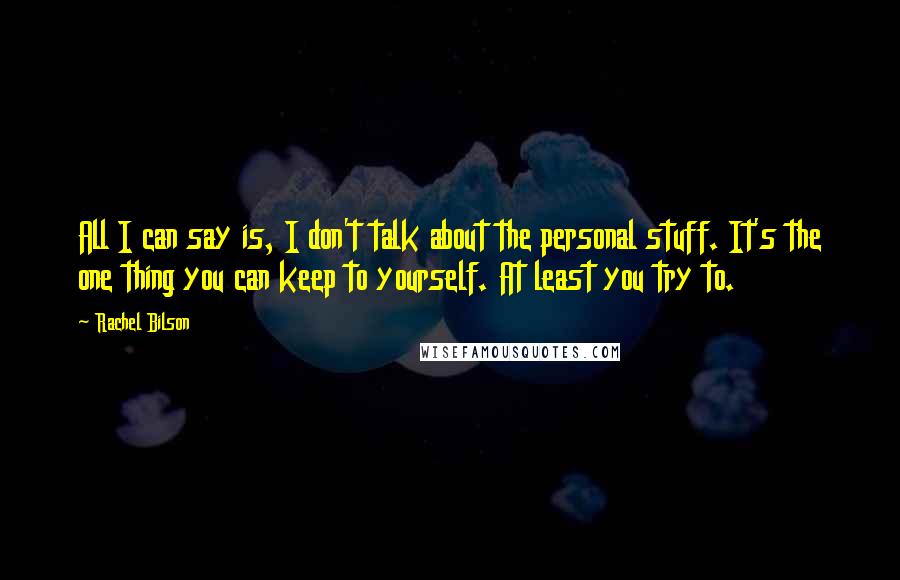Rachel Bilson Quotes: All I can say is, I don't talk about the personal stuff. It's the one thing you can keep to yourself. At least you try to.